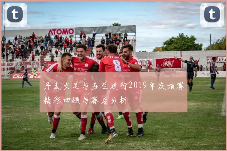 丹麦女足与芬兰进行2019年友谊赛精彩回顾与赛后分析