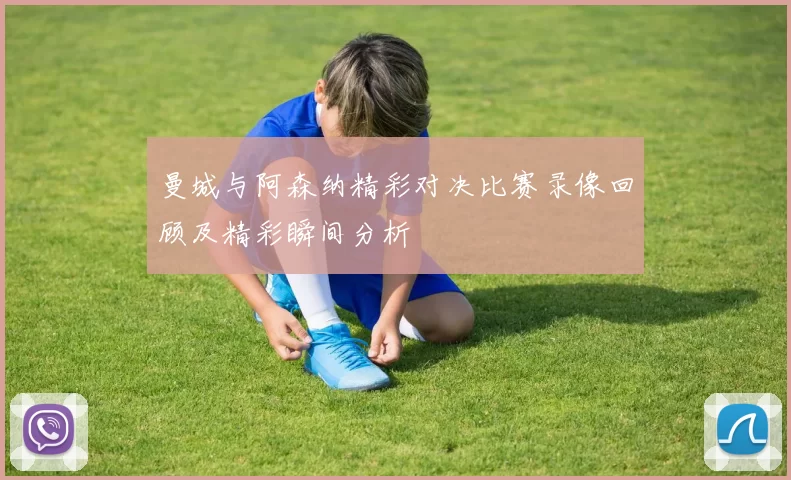 曼城与阿森纳精彩对决比赛录像回顾及精彩瞬间分析