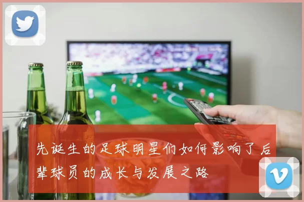 先诞生的足球明星们如何影响了后辈球员的成长与发展之路