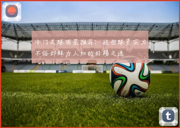 冷门足球明星推荐：这些球员实力不俗却鲜为人知的好踢之选
