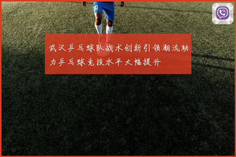 武汉乒乓球队战术创新引领潮流助力乒乓球竞技水平大幅提升