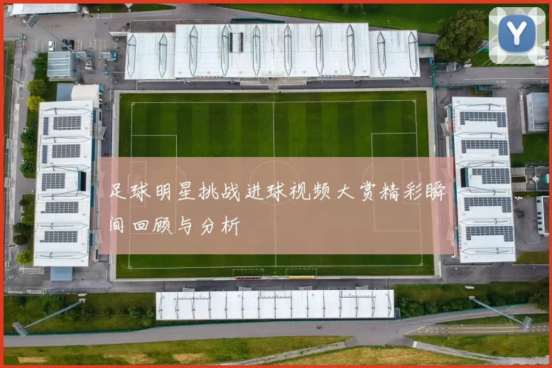 足球明星挑战进球视频大赏精彩瞬间回顾与分析