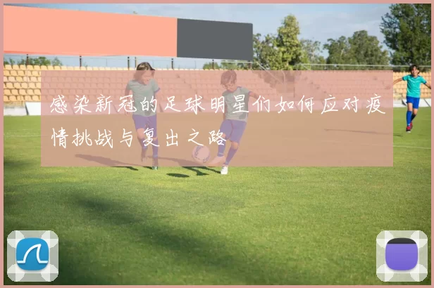 感染新冠的足球明星们如何应对疫情挑战与复出之路