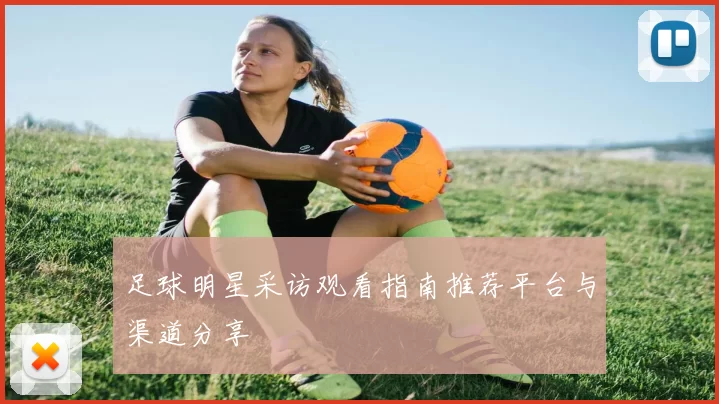 足球明星采访观看指南推荐平台与渠道分享