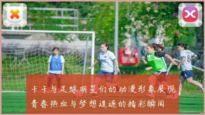 卡卡与足球明星们的动漫形象展现青春热血与梦想追逐的精彩瞬间