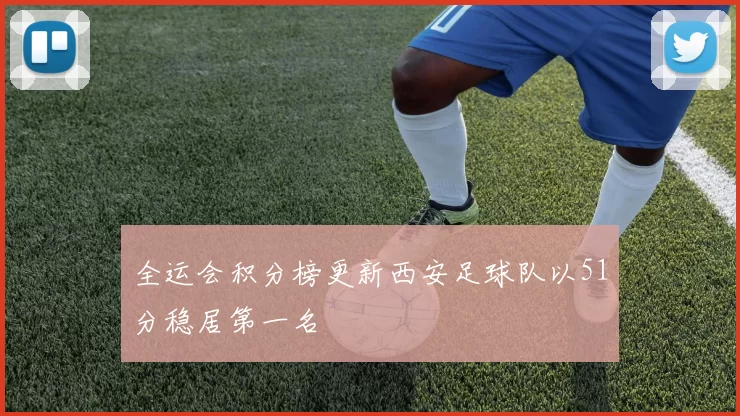 全运会积分榜更新西安足球队以51分稳居第一名