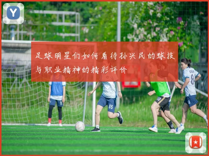 足球明星们如何看待孙兴民的球技与职业精神的精彩评价