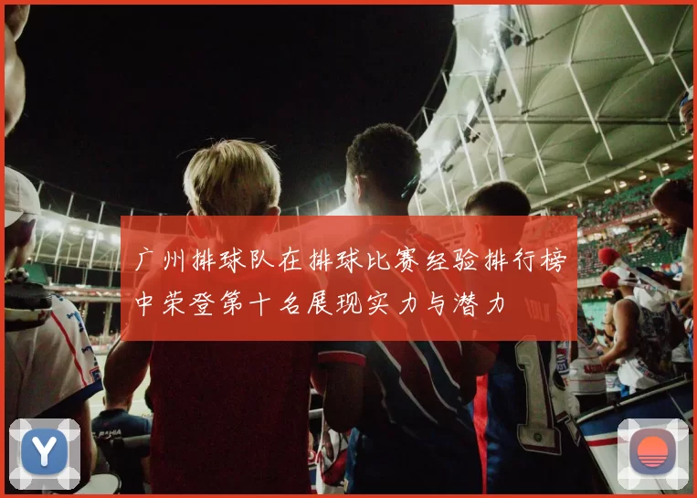 广州排球队在排球比赛经验排行榜中荣登第十名展现实力与潜力