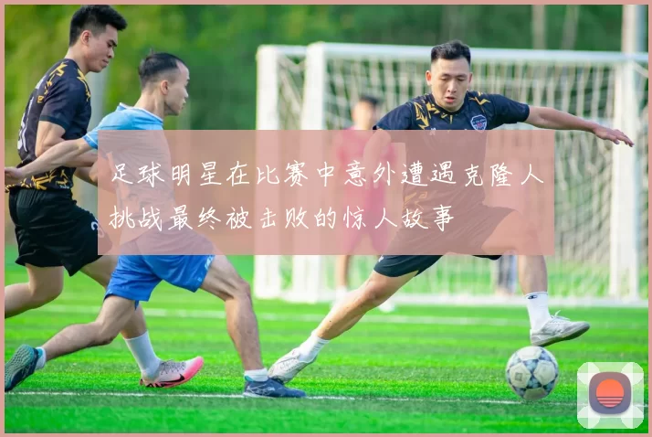足球明星在比赛中意外遭遇克隆人挑战最终被击败的惊人故事