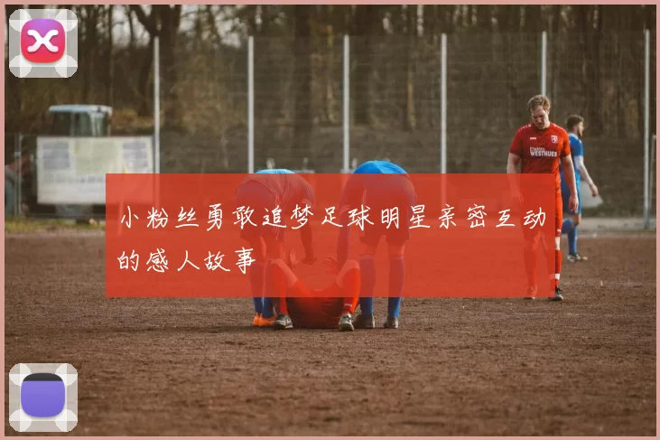 小粉丝勇敢追梦足球明星亲密互动的感人故事