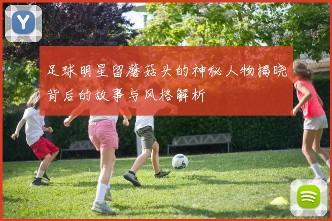 足球明星留蘑菇头的神秘人物揭晓背后的故事与风格解析