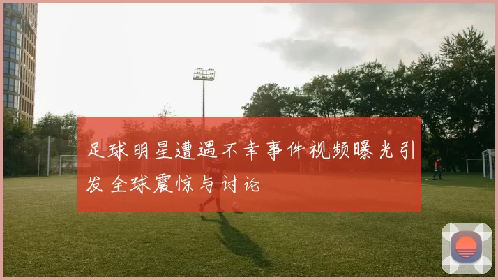 足球明星遭遇不幸事件视频曝光引发全球震惊与讨论