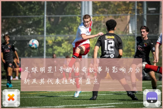 足球明星1号的传奇故事与影响力分析及其代表性球员盘点