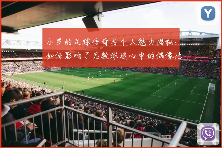 小罗的足球传奇与个人魅力揭秘，如何影响了无数球迷心中的偶像地位