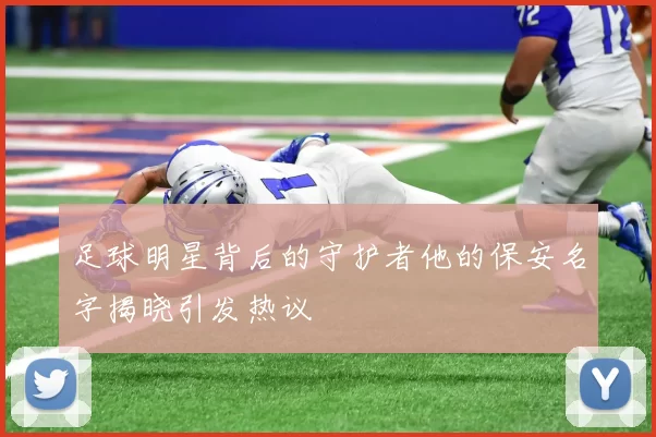 足球明星背后的守护者他的保安名字揭晓引发热议
