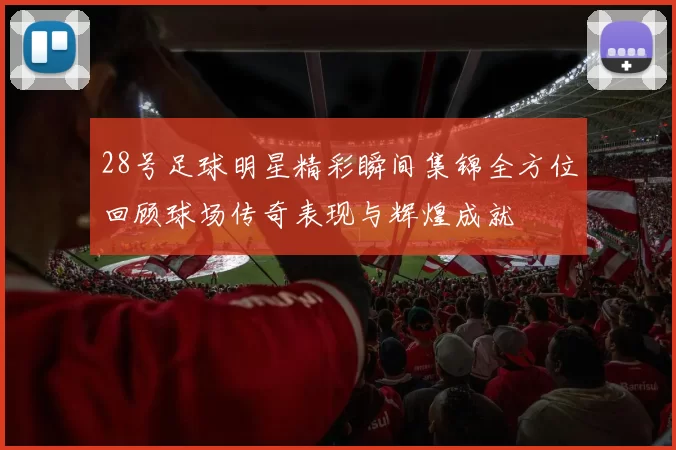 28号足球明星精彩瞬间集锦全方位回顾球场传奇表现与辉煌成就