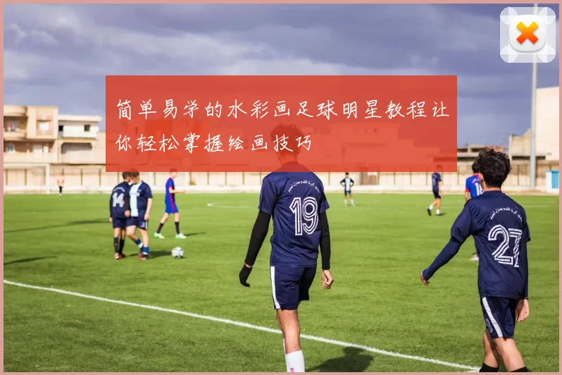 简单易学的水彩画足球明星教程让你轻松掌握绘画技巧