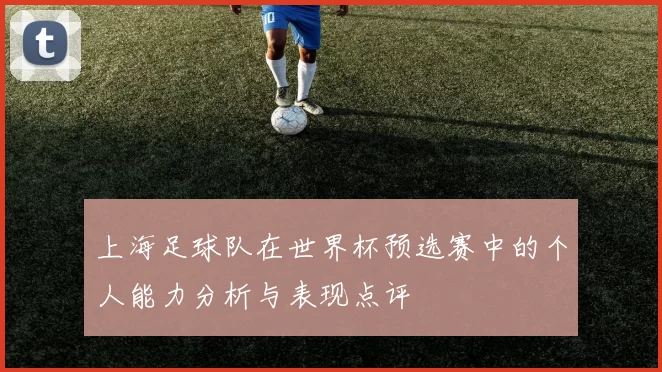 上海足球队在世界杯预选赛中的个人能力分析与表现点评