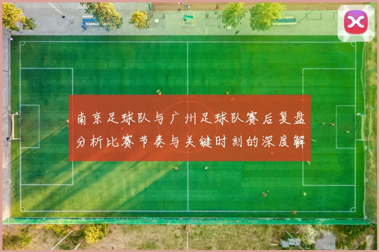 南京足球队与广州足球队赛后复盘分析比赛节奏与关键时刻的深度解读