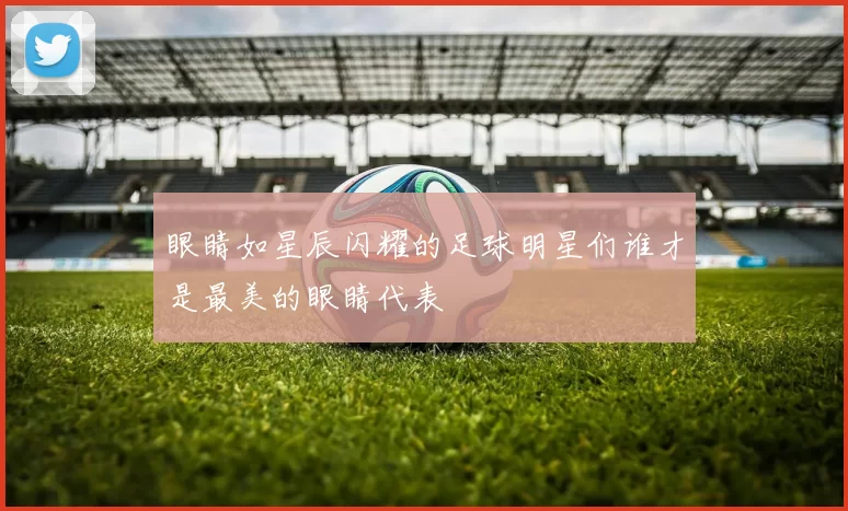 眼睛如星辰闪耀的足球明星们谁才是最美的眼睛代表