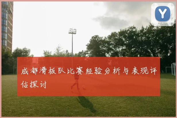 成都滑板队比赛经验分析与表现评估探讨