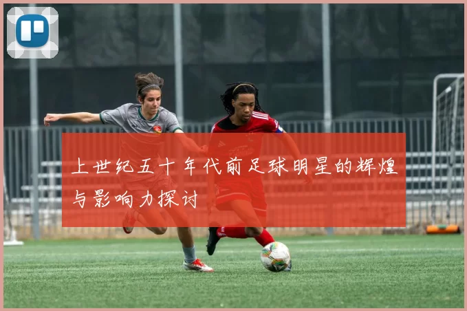 上世纪五十年代前足球明星的辉煌与影响力探讨