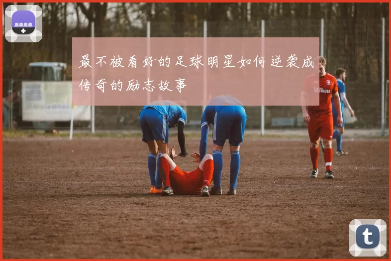 最不被看好的足球明星如何逆袭成传奇的励志故事