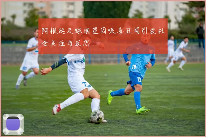 阿根廷足球明星因吸毒丑闻引发社会关注与反思
