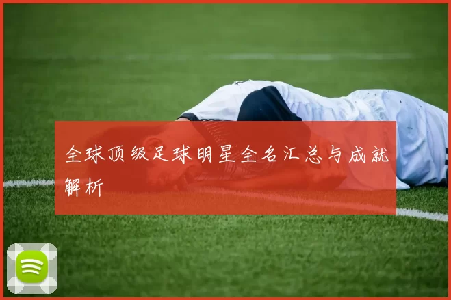 全球顶级足球明星全名汇总与成就解析
