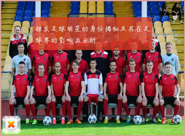 棕发足球明星的身份揭秘及其在足球界的影响力分析