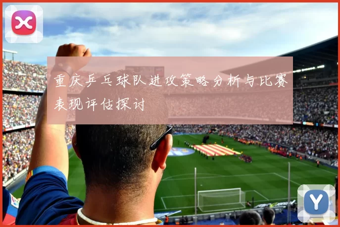重庆乒乓球队进攻策略分析与比赛表现评估探讨