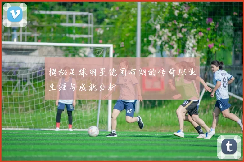 揭秘足球明星德国布朗的传奇职业生涯与成就分析