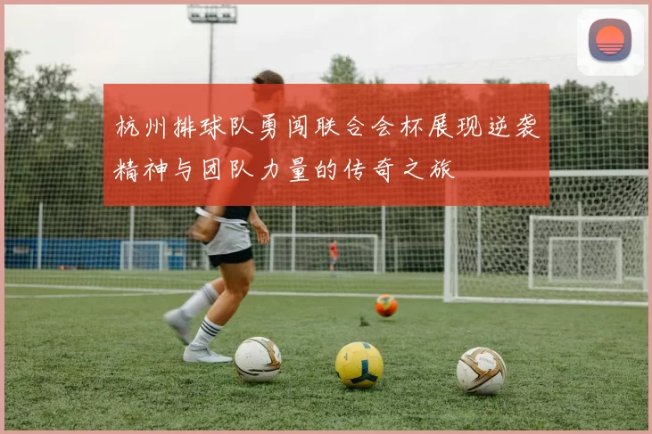 杭州排球队勇闯联合会杯展现逆袭精神与团队力量的传奇之旅