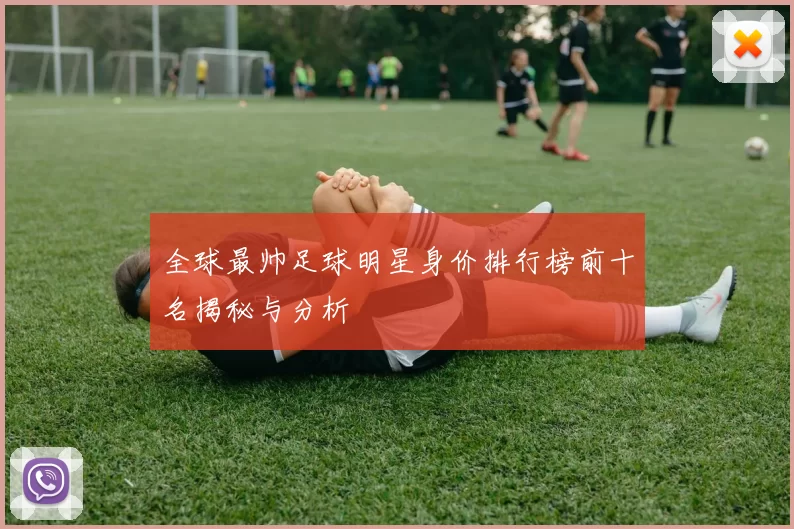 全球最帅足球明星身价排行榜前十名揭秘与分析