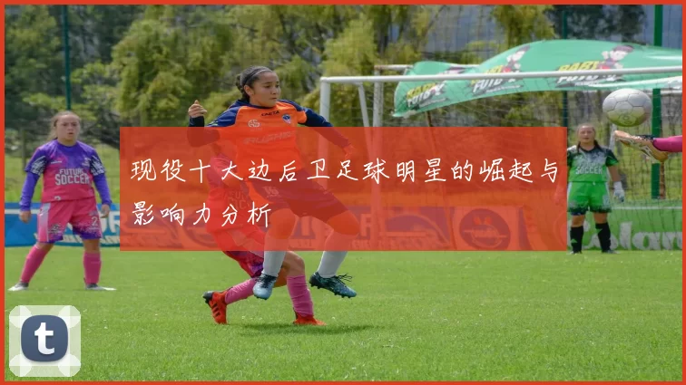 现役十大边后卫足球明星的崛起与影响力分析