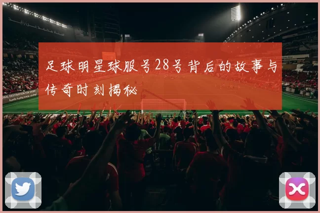 足球明星球服号28号背后的故事与传奇时刻揭秘