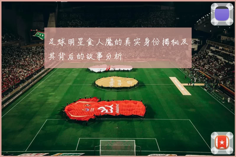 足球明星食人魔的真实身份揭秘及其背后的故事分析
