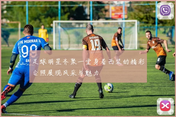 足球明星齐聚一堂身着西装的精彩合照展现风采与魅力