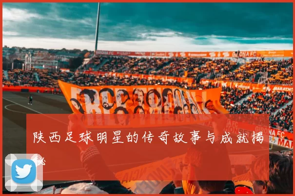 陕西足球明星的传奇故事与成就揭秘