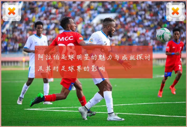 阿拉伯足球明星的魅力与成就探讨及其对足球界的影响