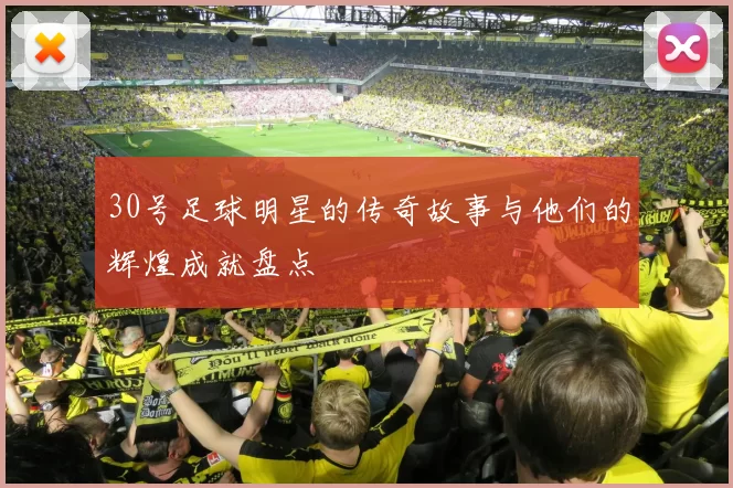 30号足球明星的传奇故事与他们的辉煌成就盘点