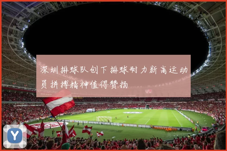 深圳排球队创下排球耐力新高运动员拼搏精神值得赞扬