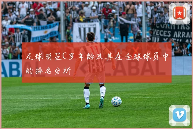 足球明星C罗年龄及其在全球球员中的排名分析