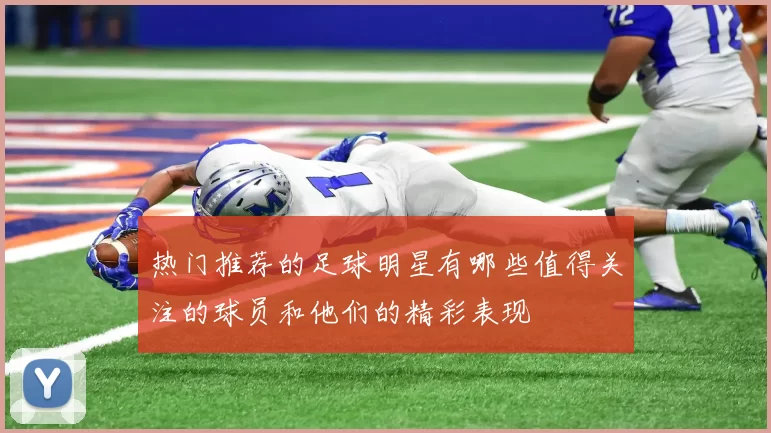 热门推荐的足球明星有哪些值得关注的球员和他们的精彩表现