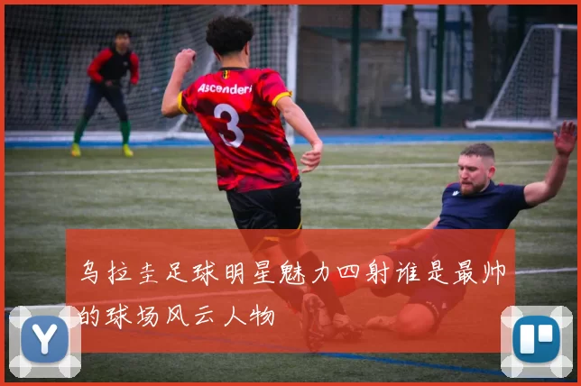 乌拉圭足球明星魅力四射谁是最帅的球场风云人物