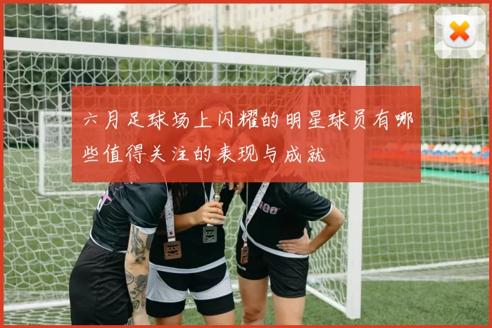 六月足球场上闪耀的明星球员有哪些值得关注的表现与成就