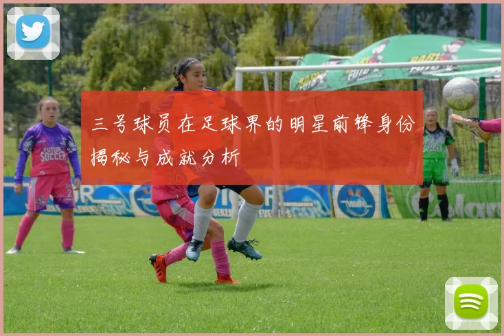 三号球员在足球界的明星前锋身份揭秘与成就分析