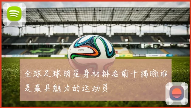全球足球明星身材排名前十揭晓谁是最具魅力的运动员
