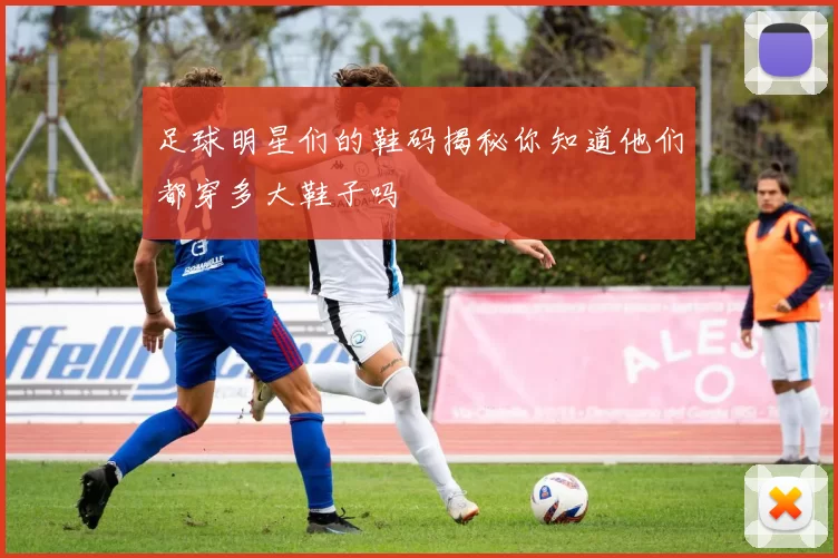 足球明星们的鞋码揭秘你知道他们都穿多大鞋子吗