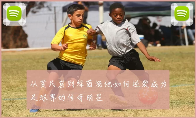 从贫民窟到绿茵场他如何逆袭成为足球界的传奇明星